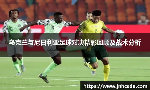 bevictor伟德官网乌克兰与尼日利亚足球对决精彩回顾及战术分析