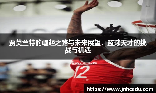 bevictor伟德官网贾莫兰特的崛起之路与未来展望：篮球天才的挑战与机遇